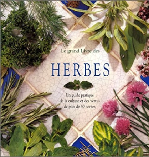 Le Grand Livre des Herbes - Guide Pratique de la Culture et des Vertus de plus de 50 Herbes