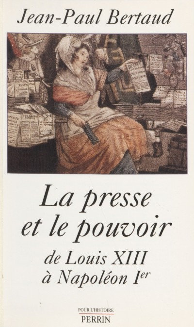 La Presse et le Pouvoir de Louis XIII à Napoléon 1er - Jean-Paul Bertaud